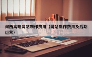 磐石河西高端网站制作费用（网站制作费用及后期运营）