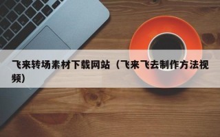 磐石飞来转场素材下载网站（飞来飞去制作方法视频）