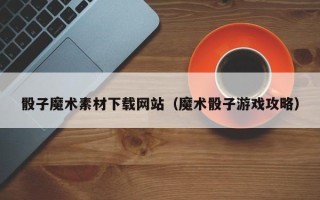 磐石骰子魔术素材下载网站（魔术骰子游戏攻略）